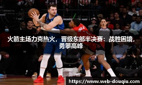 火箭主场力克热火，晋级东部半决赛：战胜困境，勇攀高峰