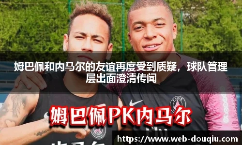 姆巴佩和内马尔的友谊再度受到质疑，球队管理层出面澄清传闻