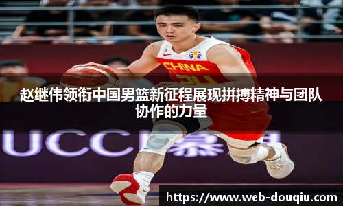 赵继伟领衔中国男篮新征程展现拼搏精神与团队协作的力量