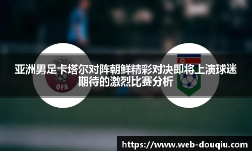 亚洲男足卡塔尔对阵朝鲜精彩对决即将上演球迷期待的激烈比赛分析