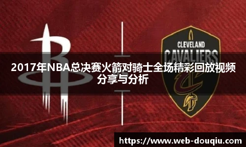 2017年NBA总决赛火箭对骑士全场精彩回放视频分享与分析