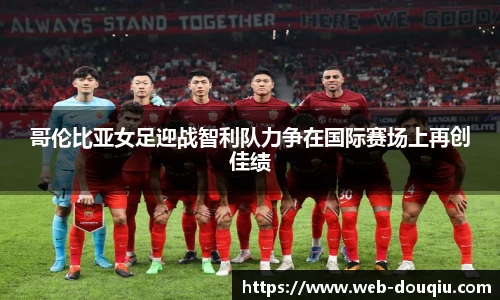 哥伦比亚女足迎战智利队力争在国际赛场上再创佳绩
