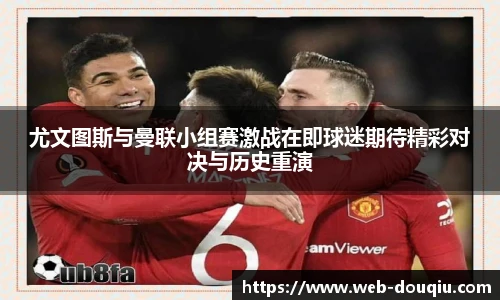 尤文图斯与曼联小组赛激战在即球迷期待精彩对决与历史重演
