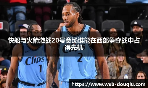 快船与火箭激战20号赛场谁能在西部争夺战中占得先机