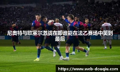 尼奥特与欧塞尔激战在即谁能在法乙赛场中笑到最后