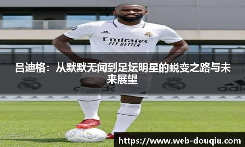 吕迪格：从默默无闻到足坛明星的蜕变之路与未来展望