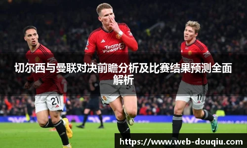 切尔西与曼联对决前瞻分析及比赛结果预测全面解析