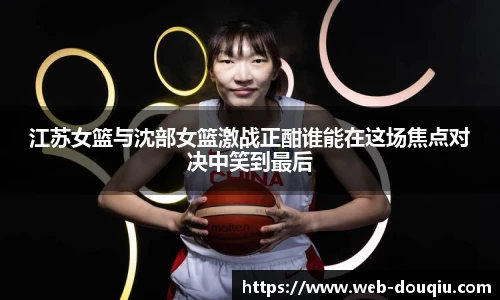 江苏女篮与沈部女篮激战正酣谁能在这场焦点对决中笑到最后