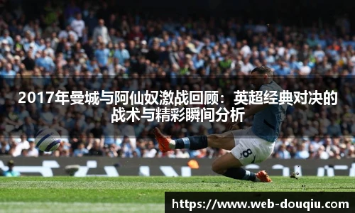 2017年曼城与阿仙奴激战回顾：英超经典对决的战术与精彩瞬间分析