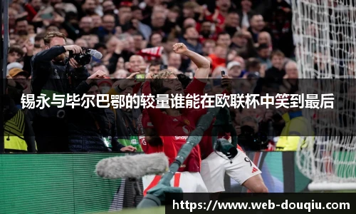 锡永与毕尔巴鄂的较量谁能在欧联杯中笑到最后