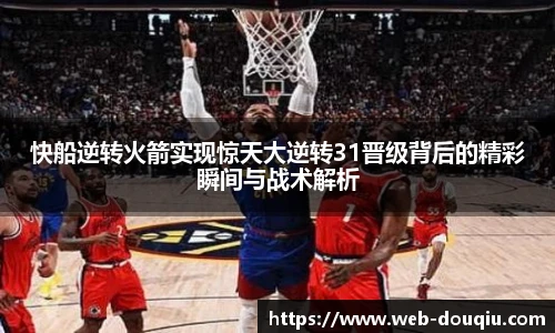 快船逆转火箭实现惊天大逆转31晋级背后的精彩瞬间与战术解析