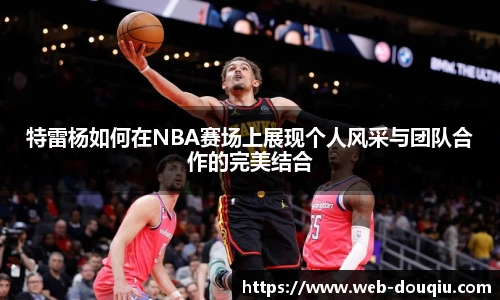 特雷杨如何在NBA赛场上展现个人风采与团队合作的完美结合