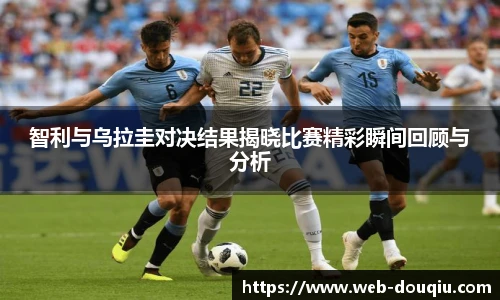 智利与乌拉圭对决结果揭晓比赛精彩瞬间回顾与分析