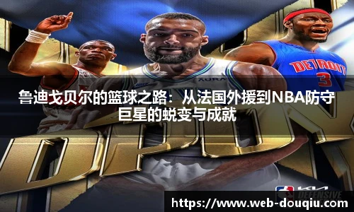 鲁迪戈贝尔的篮球之路：从法国外援到NBA防守巨星的蜕变与成就