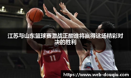 江苏与山东篮球赛激战正酣谁将赢得这场精彩对决的胜利